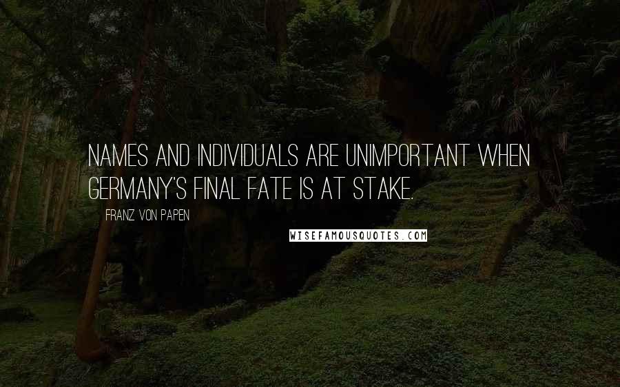 Franz Von Papen Quotes: Names and individuals are unimportant when Germany's final fate is at stake.