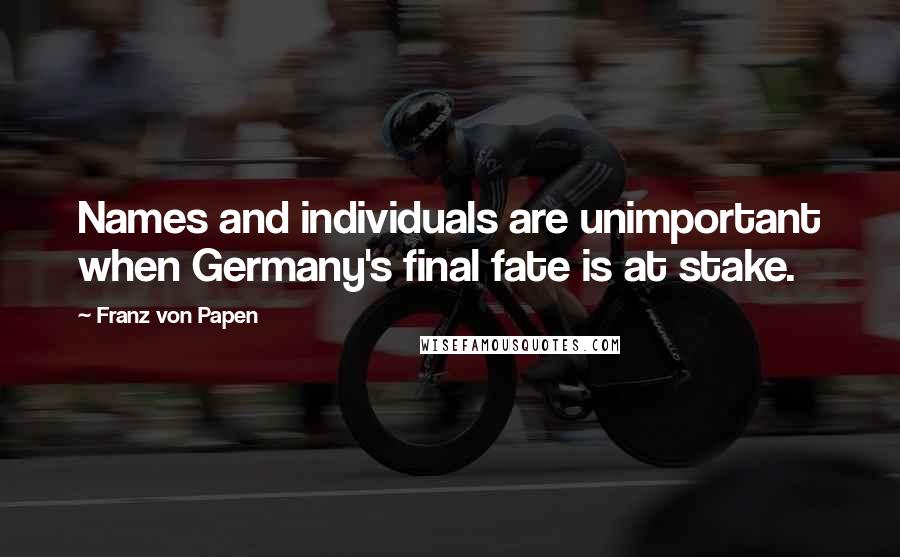 Franz Von Papen Quotes: Names and individuals are unimportant when Germany's final fate is at stake.