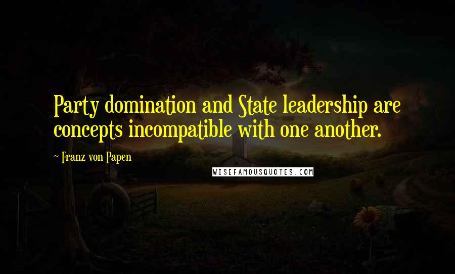 Franz Von Papen Quotes: Party domination and State leadership are concepts incompatible with one another.