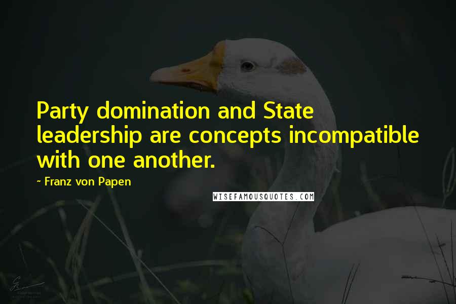 Franz Von Papen Quotes: Party domination and State leadership are concepts incompatible with one another.