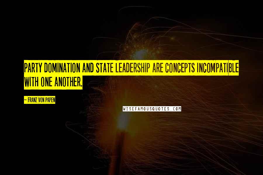 Franz Von Papen Quotes: Party domination and State leadership are concepts incompatible with one another.