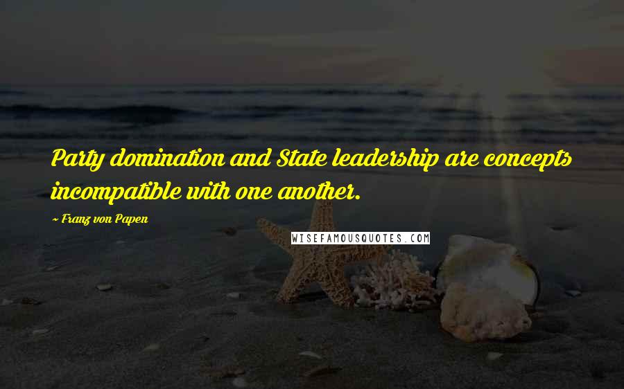 Franz Von Papen Quotes: Party domination and State leadership are concepts incompatible with one another.