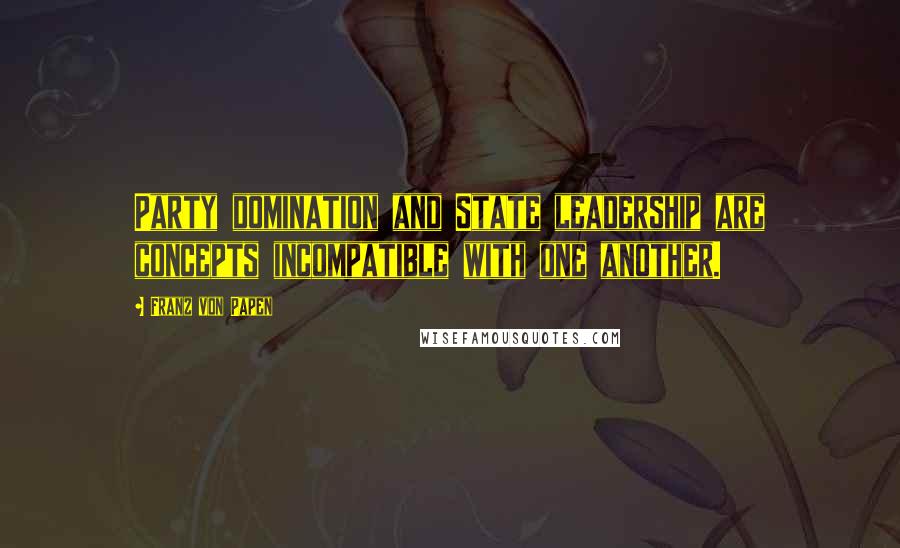 Franz Von Papen Quotes: Party domination and State leadership are concepts incompatible with one another.