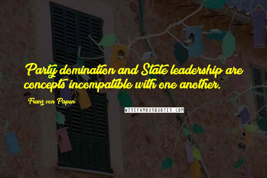 Franz Von Papen Quotes: Party domination and State leadership are concepts incompatible with one another.