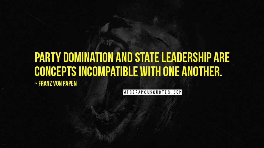 Franz Von Papen Quotes: Party domination and State leadership are concepts incompatible with one another.