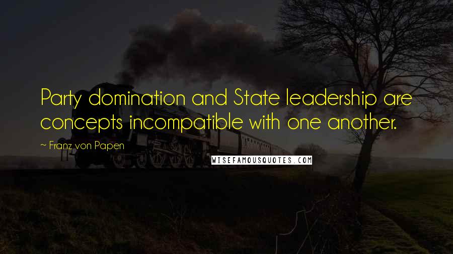 Franz Von Papen Quotes: Party domination and State leadership are concepts incompatible with one another.