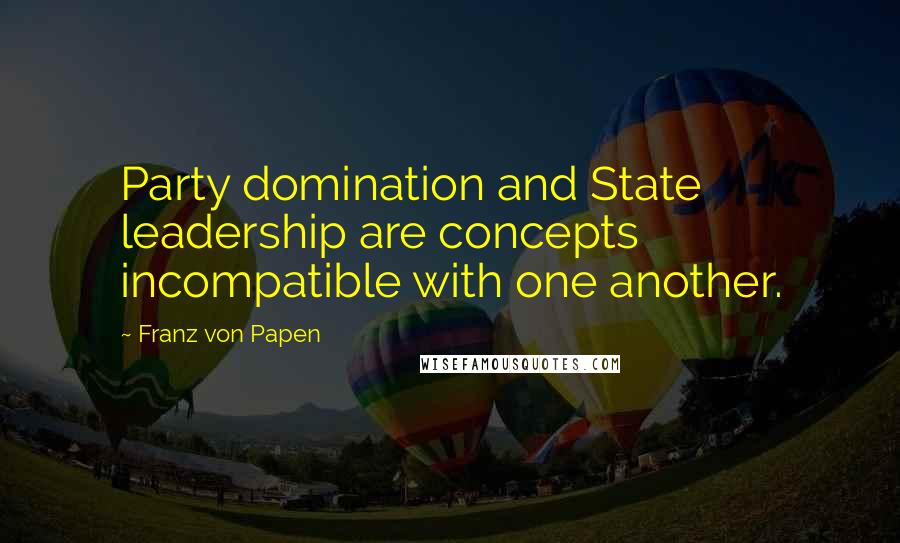 Franz Von Papen Quotes: Party domination and State leadership are concepts incompatible with one another.