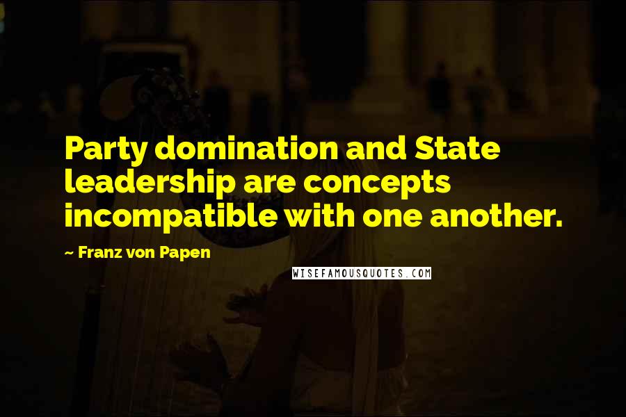 Franz Von Papen Quotes: Party domination and State leadership are concepts incompatible with one another.