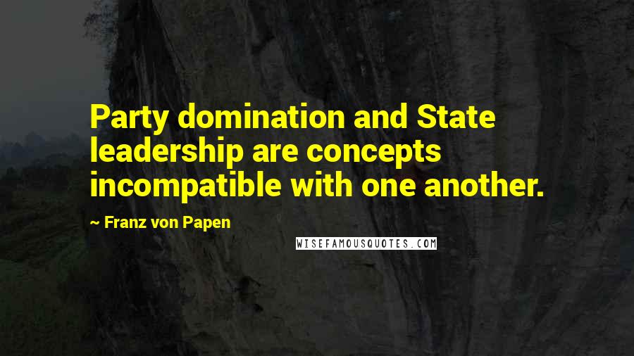 Franz Von Papen Quotes: Party domination and State leadership are concepts incompatible with one another.