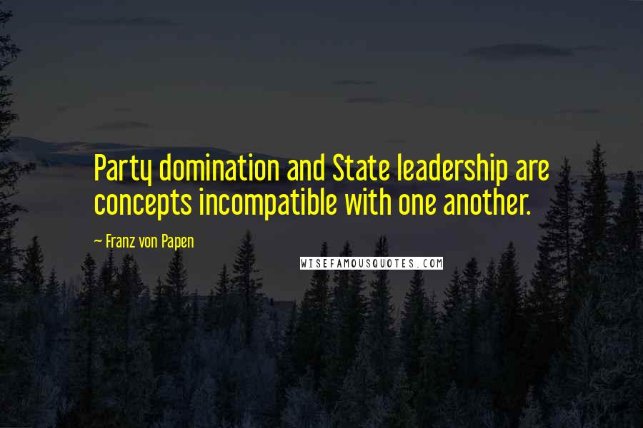 Franz Von Papen Quotes: Party domination and State leadership are concepts incompatible with one another.