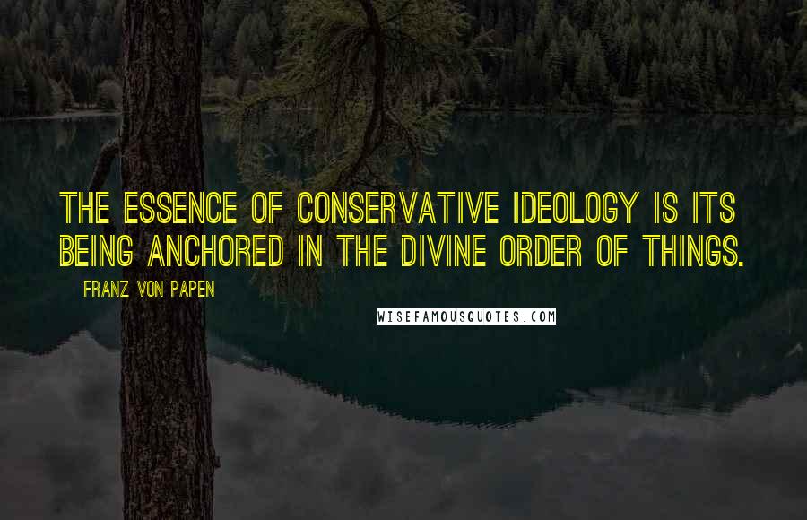 Franz Von Papen Quotes: The essence of conservative ideology is its being anchored in the divine order of things.