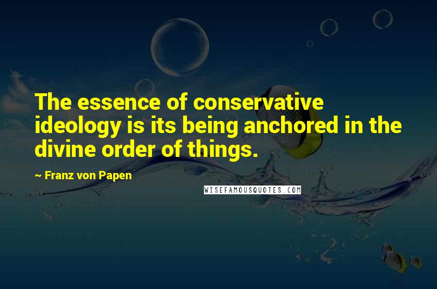 Franz Von Papen Quotes: The essence of conservative ideology is its being anchored in the divine order of things.