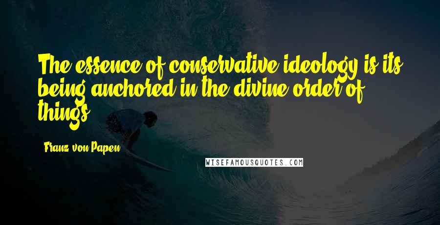 Franz Von Papen Quotes: The essence of conservative ideology is its being anchored in the divine order of things.