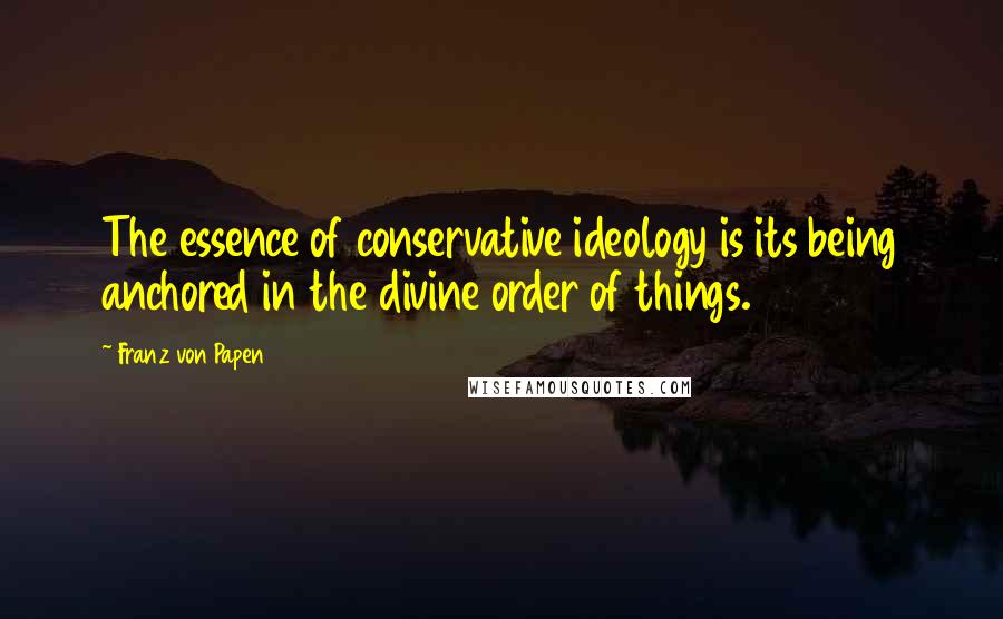 Franz Von Papen Quotes: The essence of conservative ideology is its being anchored in the divine order of things.