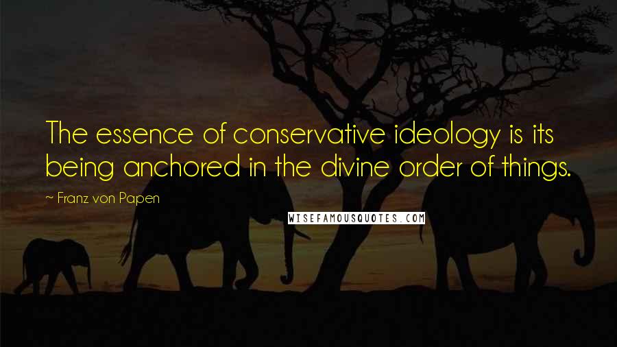 Franz Von Papen Quotes: The essence of conservative ideology is its being anchored in the divine order of things.