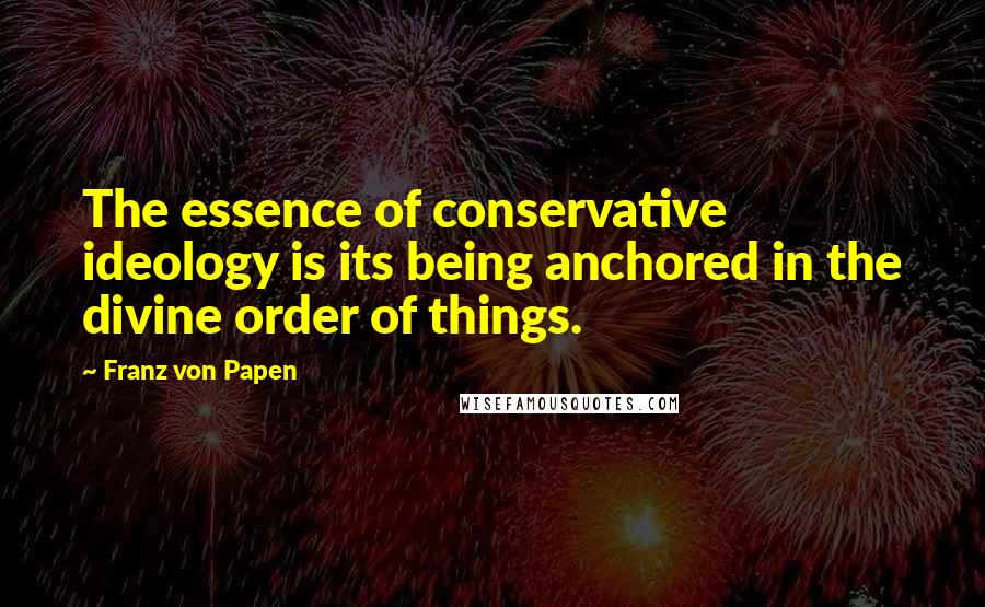 Franz Von Papen Quotes: The essence of conservative ideology is its being anchored in the divine order of things.