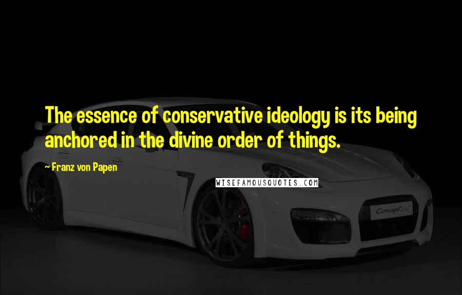 Franz Von Papen Quotes: The essence of conservative ideology is its being anchored in the divine order of things.