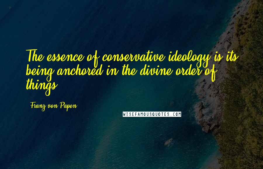 Franz Von Papen Quotes: The essence of conservative ideology is its being anchored in the divine order of things.