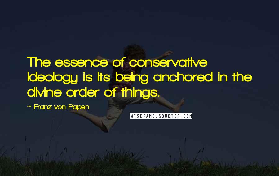 Franz Von Papen Quotes: The essence of conservative ideology is its being anchored in the divine order of things.