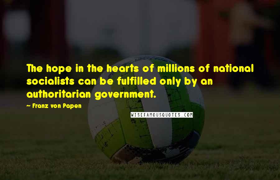 Franz Von Papen Quotes: The hope in the hearts of millions of national socialists can be fulfilled only by an authoritarian government.