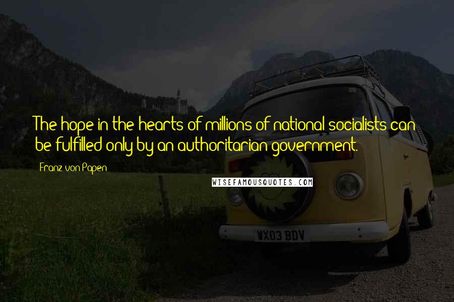 Franz Von Papen Quotes: The hope in the hearts of millions of national socialists can be fulfilled only by an authoritarian government.