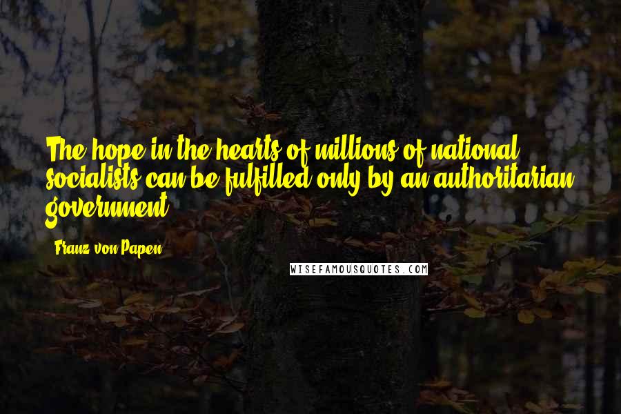 Franz Von Papen Quotes: The hope in the hearts of millions of national socialists can be fulfilled only by an authoritarian government.