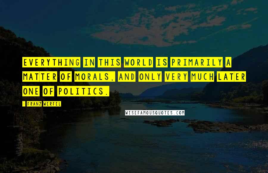 Franz Werfel Quotes: Everything in this world is primarily a matter of morals, and only very much later one of politics.