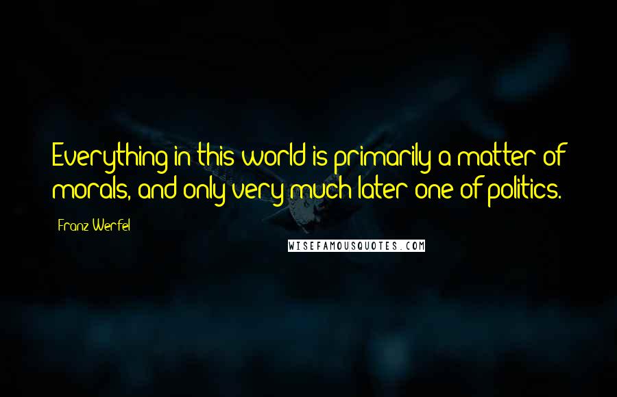 Franz Werfel Quotes: Everything in this world is primarily a matter of morals, and only very much later one of politics.