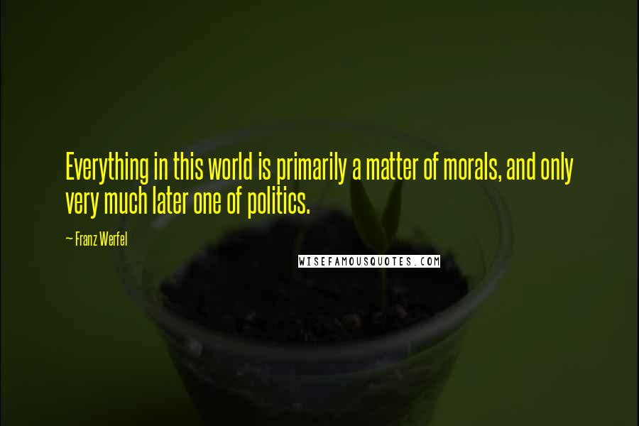 Franz Werfel Quotes: Everything in this world is primarily a matter of morals, and only very much later one of politics.