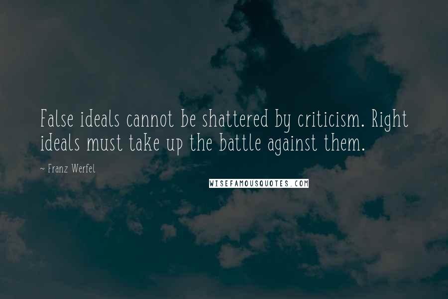 Franz Werfel Quotes: False ideals cannot be shattered by criticism. Right ideals must take up the battle against them.