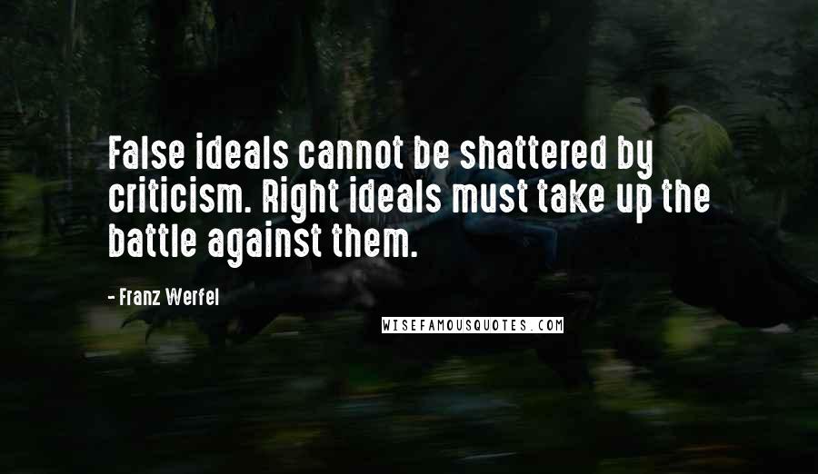 Franz Werfel Quotes: False ideals cannot be shattered by criticism. Right ideals must take up the battle against them.