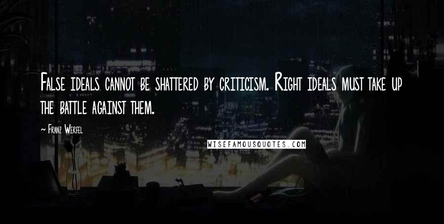 Franz Werfel Quotes: False ideals cannot be shattered by criticism. Right ideals must take up the battle against them.