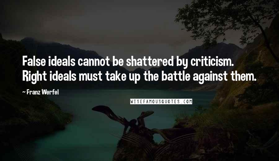 Franz Werfel Quotes: False ideals cannot be shattered by criticism. Right ideals must take up the battle against them.