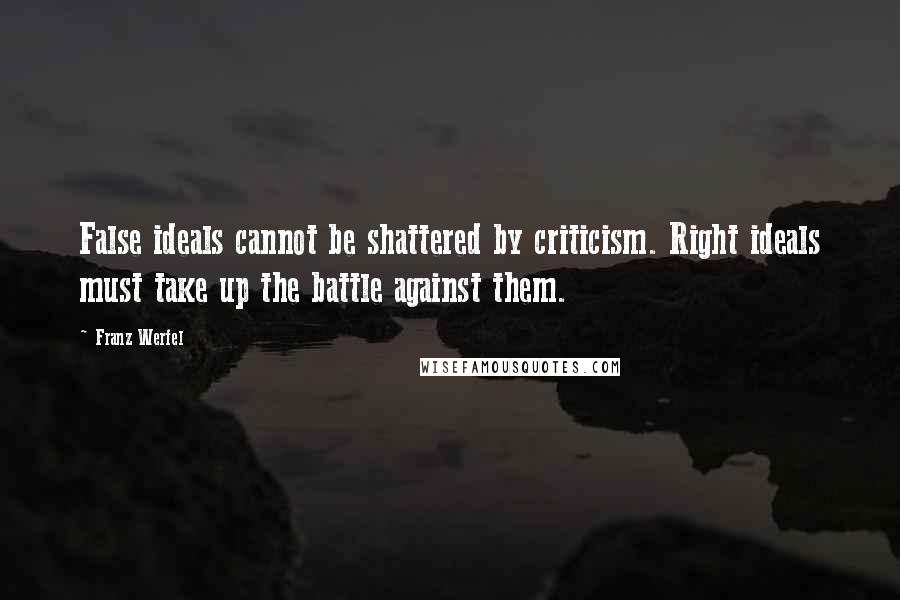 Franz Werfel Quotes: False ideals cannot be shattered by criticism. Right ideals must take up the battle against them.