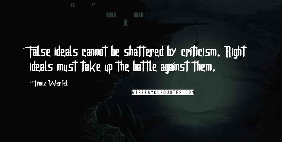 Franz Werfel Quotes: False ideals cannot be shattered by criticism. Right ideals must take up the battle against them.