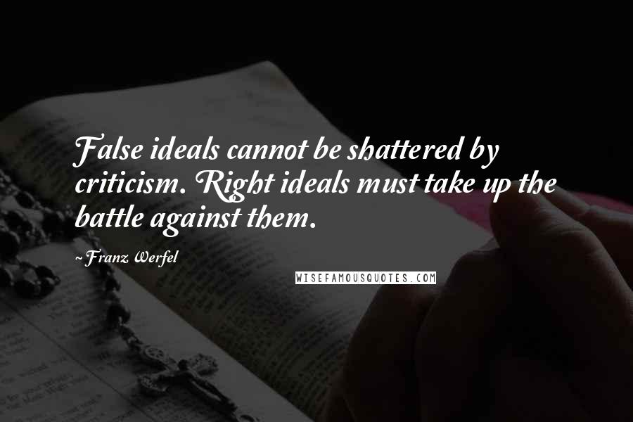 Franz Werfel Quotes: False ideals cannot be shattered by criticism. Right ideals must take up the battle against them.