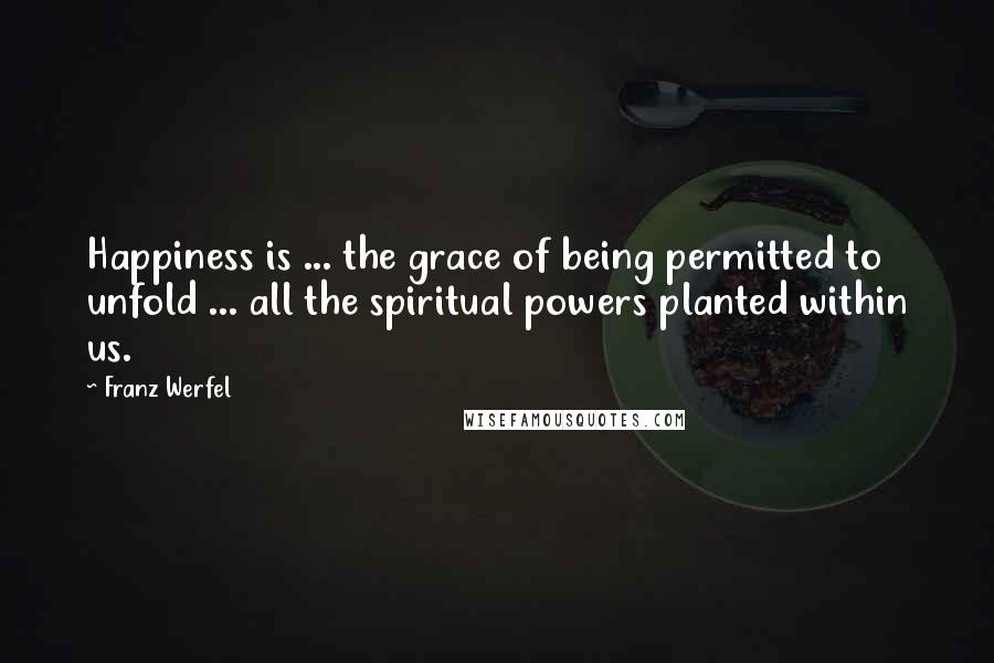 Franz Werfel Quotes: Happiness is ... the grace of being permitted to unfold ... all the spiritual powers planted within us.