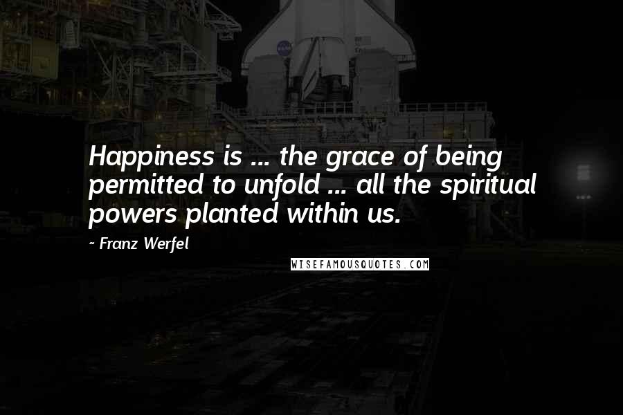 Franz Werfel Quotes: Happiness is ... the grace of being permitted to unfold ... all the spiritual powers planted within us.