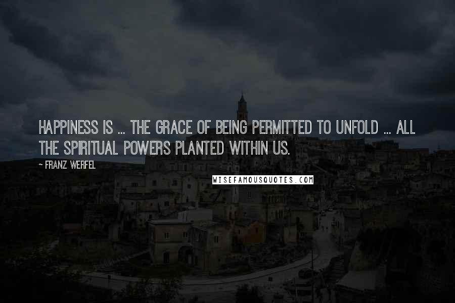 Franz Werfel Quotes: Happiness is ... the grace of being permitted to unfold ... all the spiritual powers planted within us.