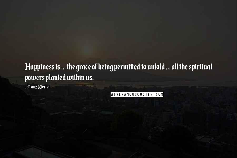 Franz Werfel Quotes: Happiness is ... the grace of being permitted to unfold ... all the spiritual powers planted within us.
