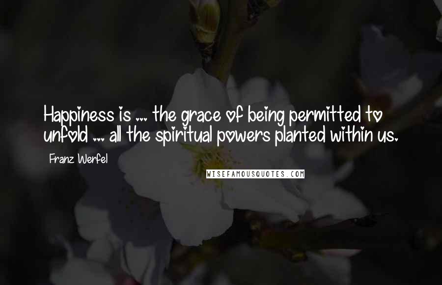 Franz Werfel Quotes: Happiness is ... the grace of being permitted to unfold ... all the spiritual powers planted within us.