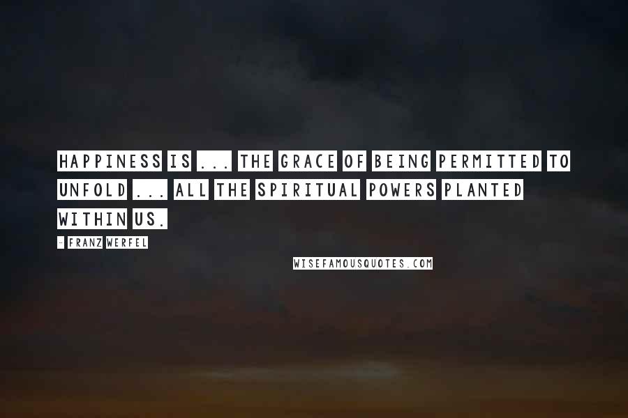 Franz Werfel Quotes: Happiness is ... the grace of being permitted to unfold ... all the spiritual powers planted within us.