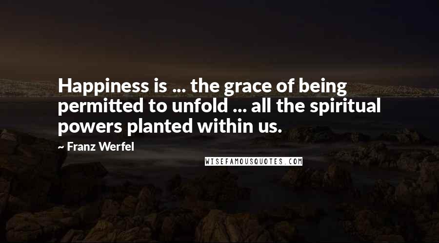 Franz Werfel Quotes: Happiness is ... the grace of being permitted to unfold ... all the spiritual powers planted within us.