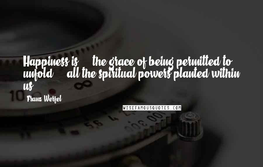 Franz Werfel Quotes: Happiness is ... the grace of being permitted to unfold ... all the spiritual powers planted within us.
