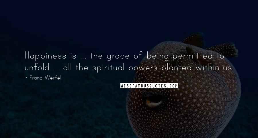 Franz Werfel Quotes: Happiness is ... the grace of being permitted to unfold ... all the spiritual powers planted within us.
