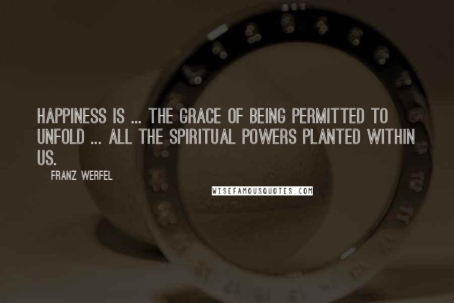 Franz Werfel Quotes: Happiness is ... the grace of being permitted to unfold ... all the spiritual powers planted within us.