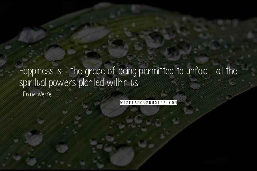 Franz Werfel Quotes: Happiness is ... the grace of being permitted to unfold ... all the spiritual powers planted within us.