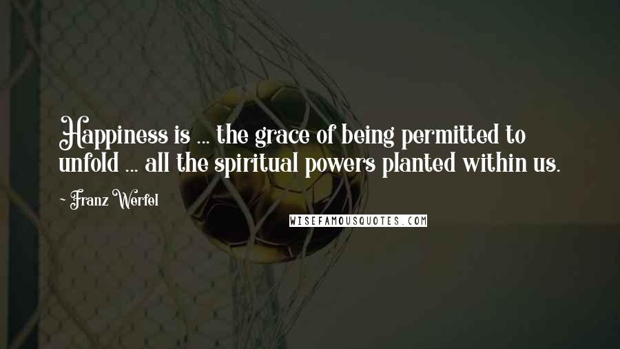 Franz Werfel Quotes: Happiness is ... the grace of being permitted to unfold ... all the spiritual powers planted within us.