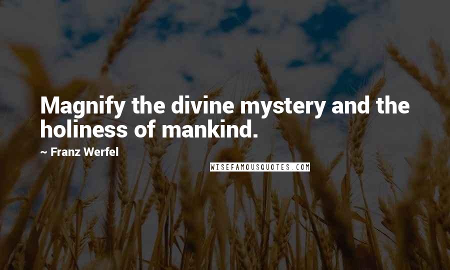 Franz Werfel Quotes: Magnify the divine mystery and the holiness of mankind.