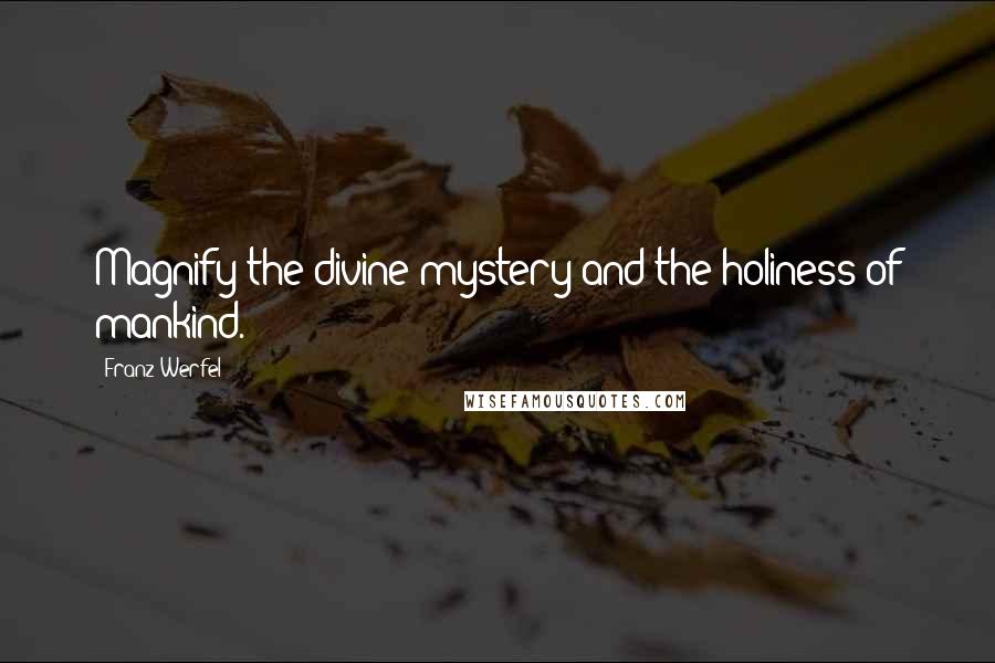 Franz Werfel Quotes: Magnify the divine mystery and the holiness of mankind.